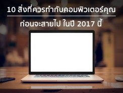 10 สิ่งที่ควรทำกับคอมพิวเตอร์คุณ ก่อนจะสายไป ในปี 2017 นี้